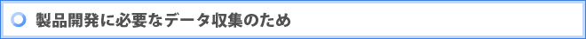 製品開発に必要なデータ収集のため