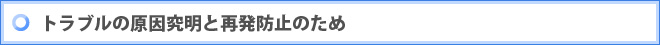 トラブルの原因究明と再発防止のため