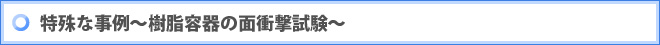 特殊な事例～樹脂容器の面衝撃試験～