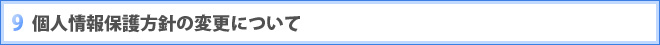 9 個人情報保護方針の変更について