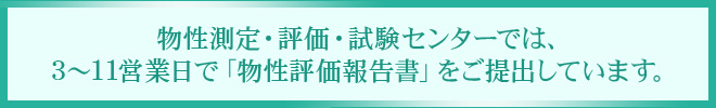 物性測定・評価・試験センターでは、3～11営業日で「物性評価報告書」をご提出しています。